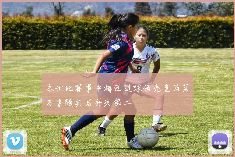 本世纪赛事中梅西进球领先皇马莱万紧随其后并列第二