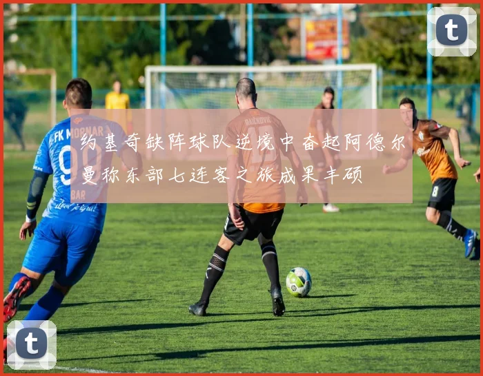 约基奇缺阵球队逆境中奋起阿德尔曼称东部七连客之旅成果丰硕