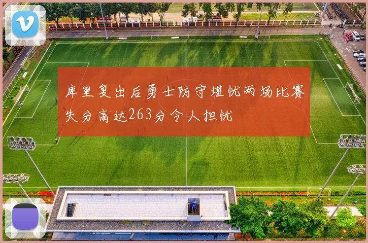 库里复出后勇士防守堪忧两场比赛失分高达263分令人担忧