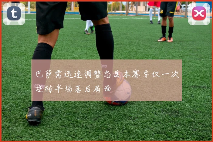 巴萨需迅速调整态度本赛季仅一次逆转半场落后局面