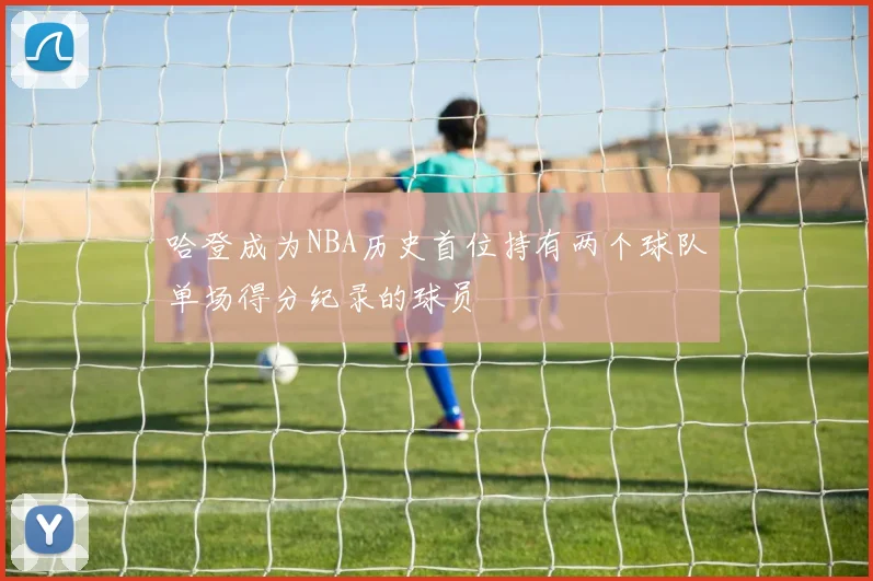 哈登成为NBA历史首位持有两个球队单场得分纪录的球员